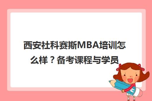 西安社科赛斯MBA培训怎么样？备考课程与学员口碑全解析
