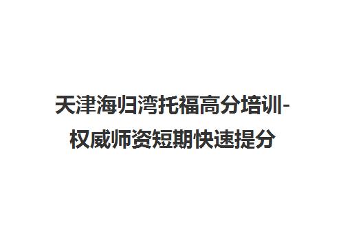 天津海归湾托福高分培训-权威师资短期快速提分