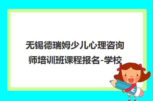 无锡德瑞姆少儿心理咨询师培训班课程报名-学校地址查询