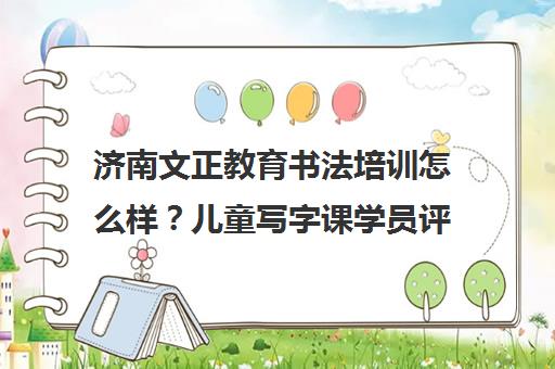 济南文正教育书法培训怎么样？儿童写字课学员评价口碑
