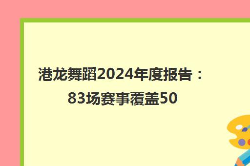 港龙舞蹈2024年度报告 83场赛事覆盖50城 舞服新品亮相