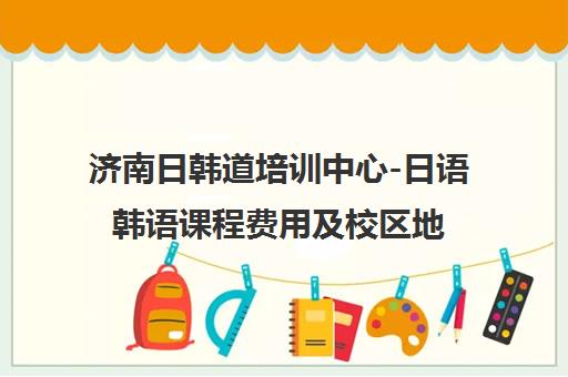 济南日韩道培训中心-日语韩语课程费用及校区地址