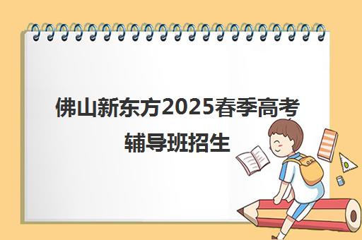 佛山新东方2025春季高考辅导班招生 - 官方报名入口