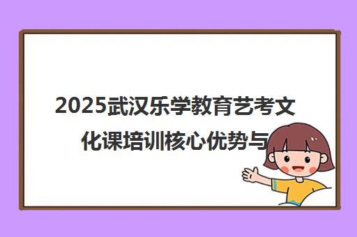 2025武汉乐学教育艺考文化课培训核心优势与权威测评