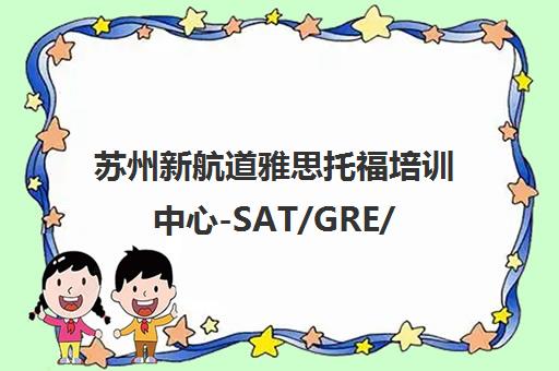 苏州新航道雅思托福培训中心-SAT/GRE/GMAT专业辅导助名校留学
