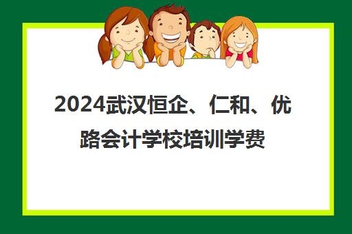 2024武汉恒企、仁和、优路会计学校培训学费价目表全面揭秘
