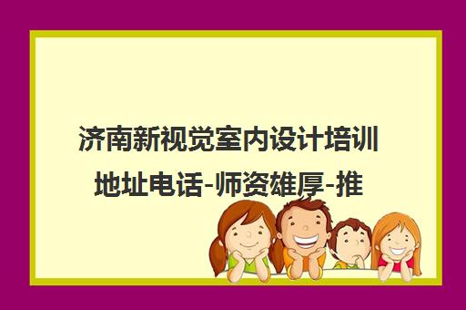 济南新视觉室内设计培训地址电话-师资雄厚-推荐就业