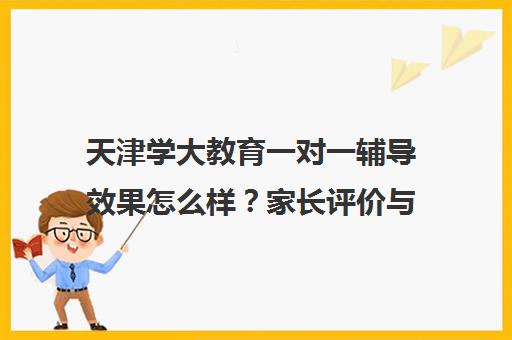 天津学大教育一对一辅导效果怎么样？家长评价与课程详情