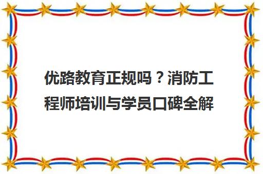 优路教育正规吗？消防工程师培训与学员口碑全解析
