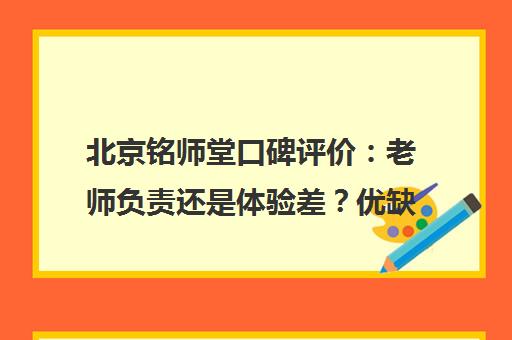 北京铭师堂口碑评价 老师负责还是体验差？优缺点全解析
