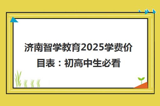 济南智学教育2025学费价目表 初高中生必看收费标准