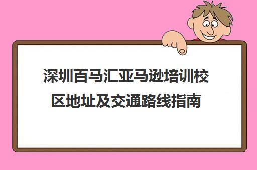 深圳百马汇亚马逊培训校区地址及交通路线指南