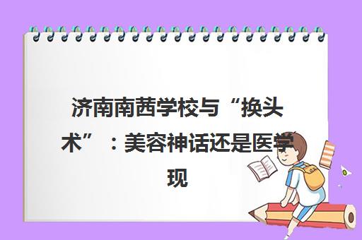 济南南茜学校与“换头术” 美容神话还是医学现实？