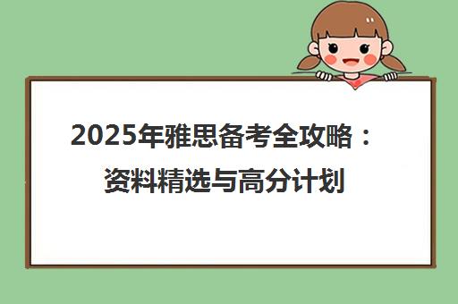 2025年雅思备考全攻略 资料精选与高分计划