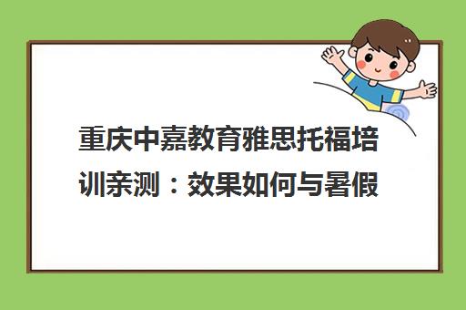 重庆中嘉教育雅思托福培训亲测 效果如何与暑假班选择指南