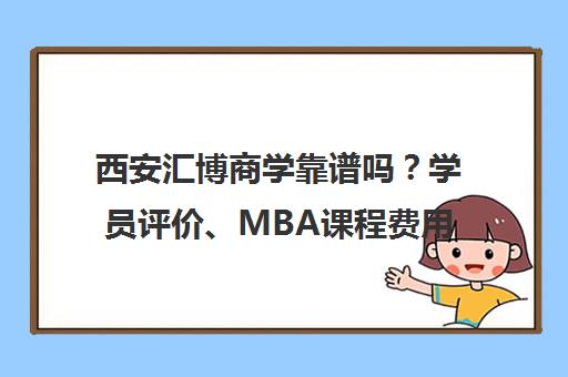 西安汇博商学靠谱吗？学员评价、MBA课程费用及师资详情