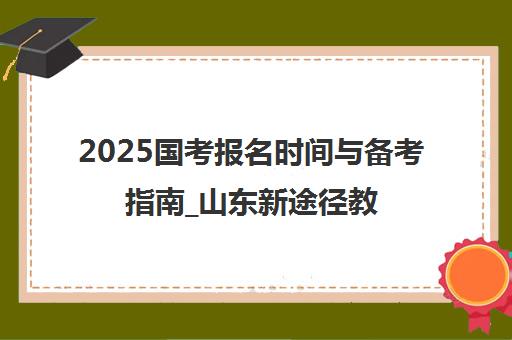 2025国考报名时间与备考指南_山东新途径教育助你成功上岸