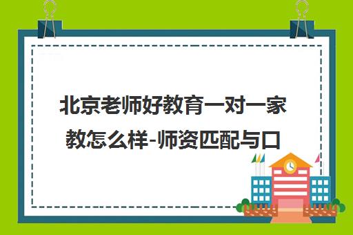 北京老师好教育一对一家教怎么样-师资匹配与口碑评价