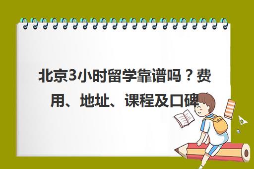北京3小时留学靠谱吗？费用、地址、课程及口碑问答汇总