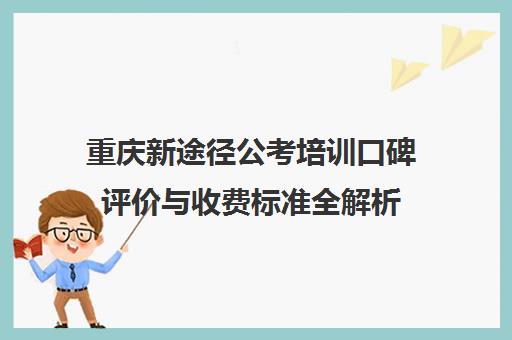 重庆新途径公考培训口碑评价与收费标准全解析