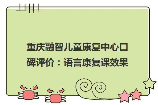 重庆融智儿童康复中心口碑评价 语言康复课效果与学员真实体验