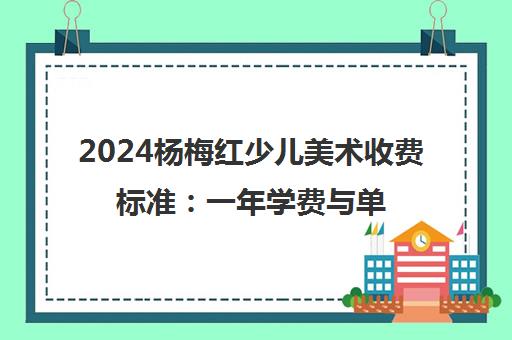 2024杨梅红少儿美术收费标准 一年学费与单节课价格