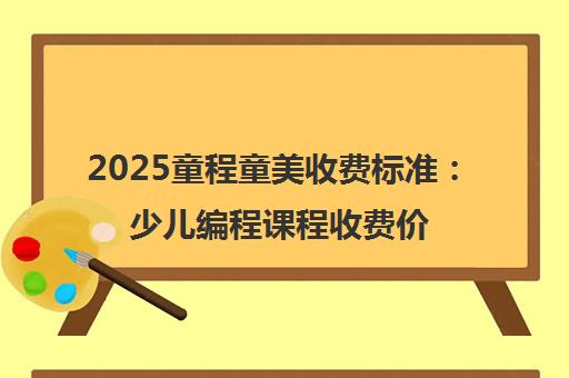 2025童程童美收费标准 少儿编程课程收费价目表一览