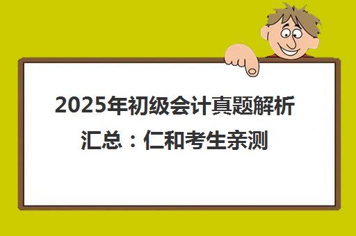 2025年初级会计真题解析汇总 仁和考生亲测现原题 速领估分！