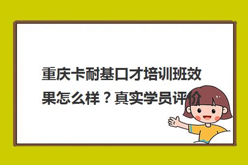 重庆卡耐基口才培训班效果怎么样？真实学员评价揭秘