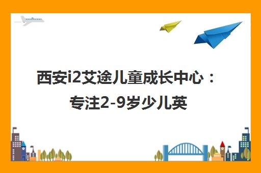 西安i2艾途儿童成长中心 专注2-9岁少儿英语培训 中外教小班授课