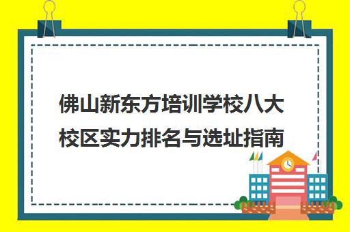 佛山新东方培训学校八大校区实力排名与选址指南