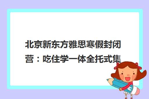 北京新东方雅思寒假封闭营 吃住学一体全托式集训冲分