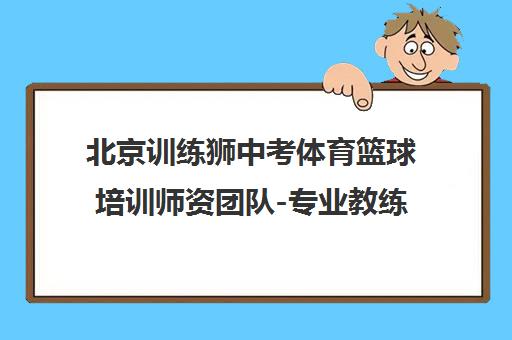 北京训练狮中考体育篮球培训师资团队-专业教练助力体育高分