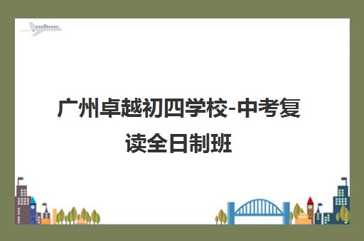 广州卓越初四学校-中考复读全日制班 师资强 提分快