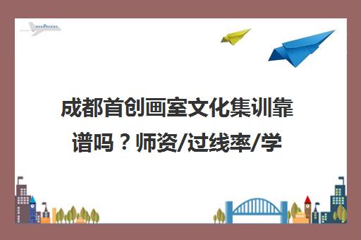 成都首创画室文化集训靠谱吗？师资/过线率/学员评价揭秘