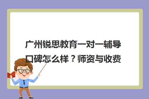 广州锐思教育一对一辅导口碑怎么样？师资与收费解析