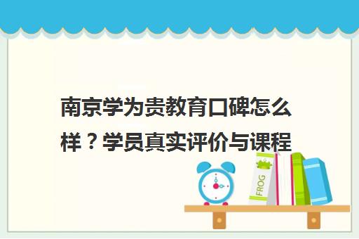 南京学为贵教育口碑怎么样？学员真实评价与课程详情