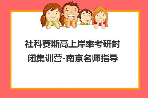 社科赛斯高上岸率考研封闭集训营-南京名师指导冲刺名校