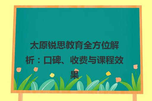 太原锐思教育全方位解析 口碑、收费与课程效果汇总