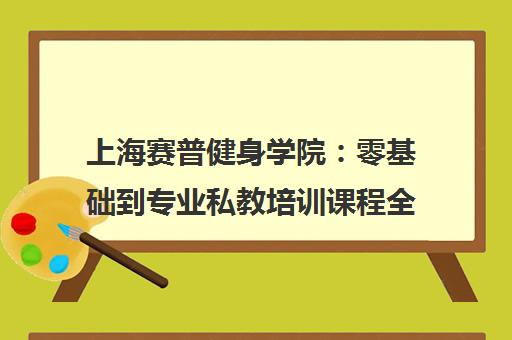 上海赛普健身学院 零基础到专业私教培训课程全指南