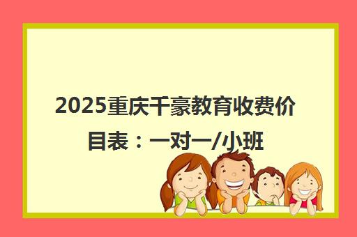 2025重庆千豪教育收费价目表 一对一/小班/全托班费用明细