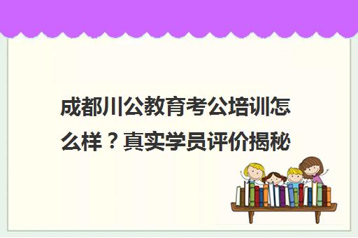成都川公教育考公培训怎么样？真实学员评价揭秘
