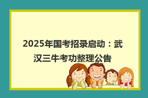 2025年国考招录启动 武汉三牛考功整理公告及百日营优惠动态