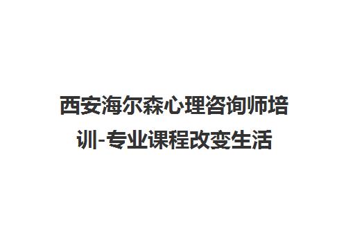 西安海尔森心理咨询师培训-专业课程改变生活