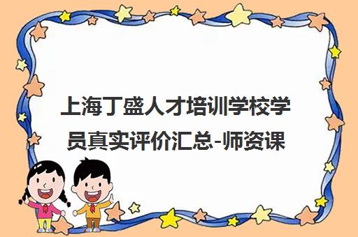 上海丁盛人才培训学校学员真实评价汇总-师资课程全面解析