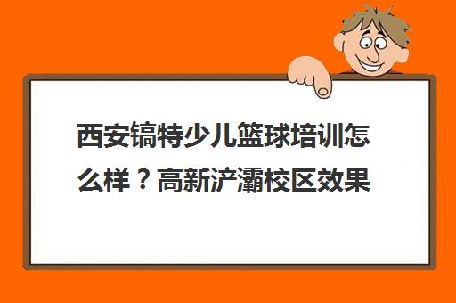 西安镐特少儿篮球培训怎么样？高新浐灞校区效果体验揭秘
