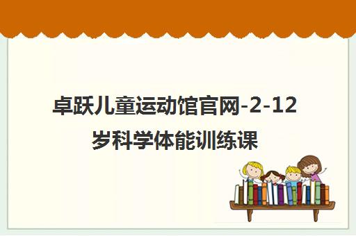 卓跃儿童运动馆官网-2-12岁科学体能训练课程