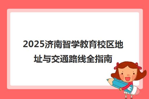 2025济南智学教育校区地址与交通路线全指南