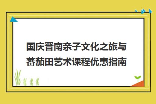 国庆晋南亲子文化之旅与蕃茄田艺术课程优惠指南