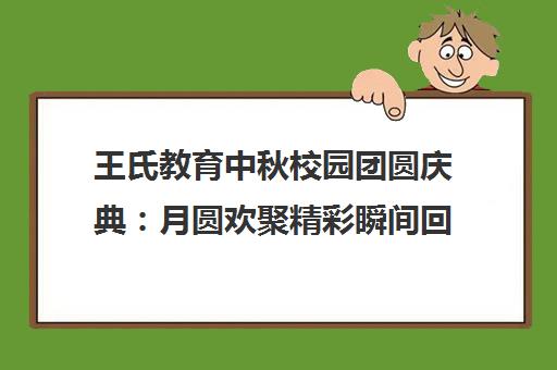 王氏教育中秋校园团圆庆典 月圆欢聚精彩瞬间回顾